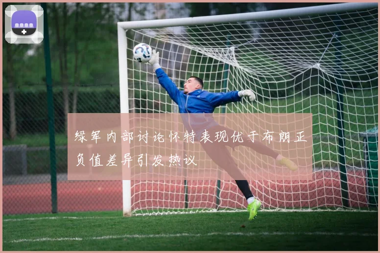 绿军内部讨论怀特表现优于布朗正负值差异引发热议