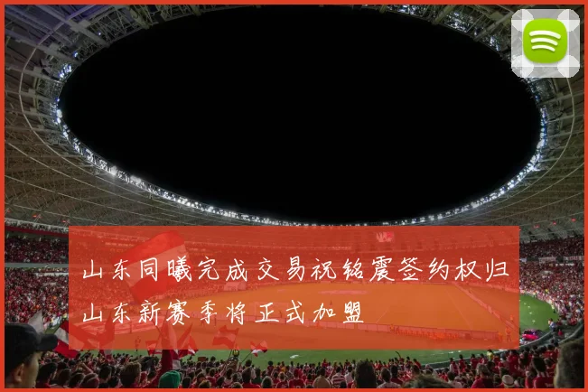 山东同曦完成交易祝铭震签约权归山东新赛季将正式加盟