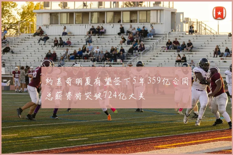 约基奇明夏有望签下5年359亿合同总薪资将突破724亿大关