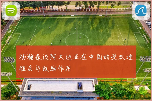杨瀚森谈阿夫迪亚在中国的受欢迎程度与鼓励作用