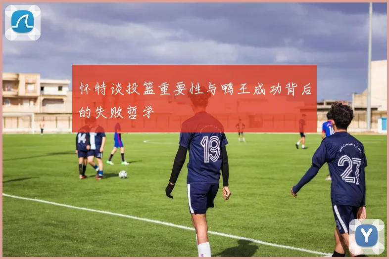 怀特谈投篮重要性与鸭王成功背后的失败哲学