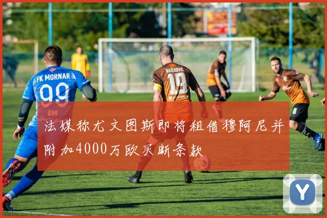 法媒称尤文图斯即将租借穆阿尼并附加4000万欧买断条款