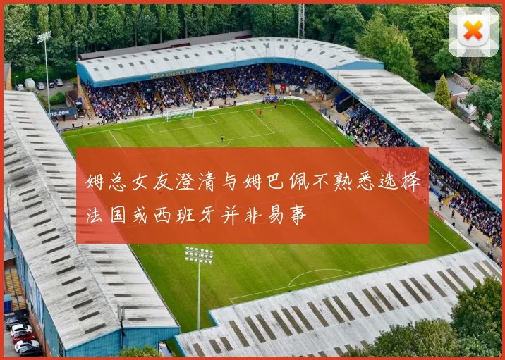 姆总女友澄清与姆巴佩不熟悉选择法国或西班牙并非易事