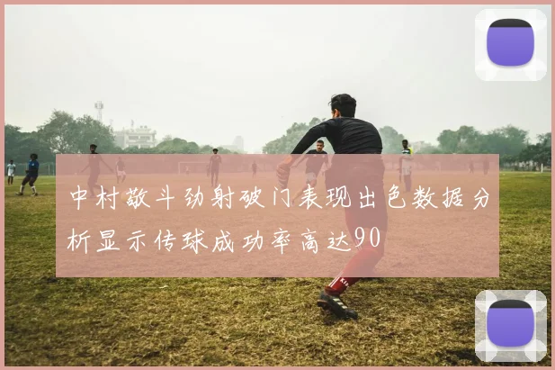 中村敬斗劲射破门表现出色数据分析显示传球成功率高达90