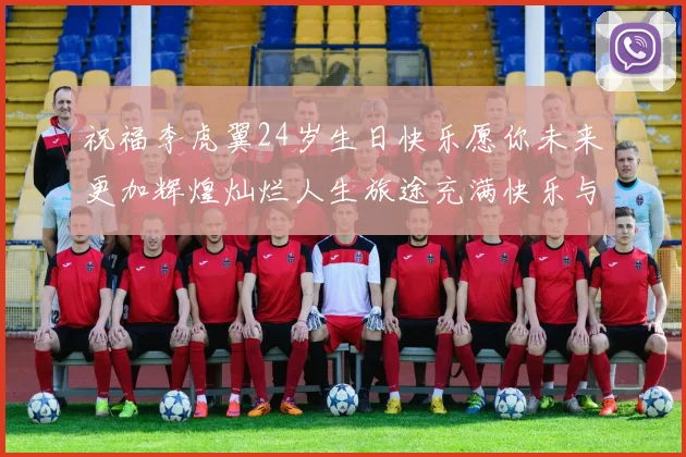 祝福李虎翼24岁生日快乐愿你未来更加辉煌灿烂人生旅途充满快乐与成功