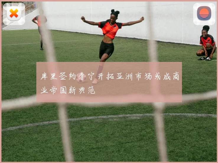 库里签约李宁开拓亚洲市场或成商业帝国新典范