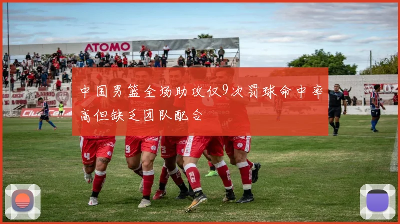 中国男篮全场助攻仅9次罚球命中率高但缺乏团队配合