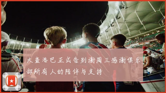 大查洛巴正式告别谢周三感谢俱乐部所有人的陪伴与支持