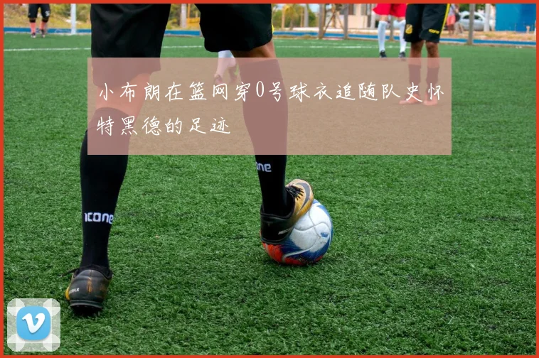 小布朗在篮网穿0号球衣追随队史怀特黑德的足迹
